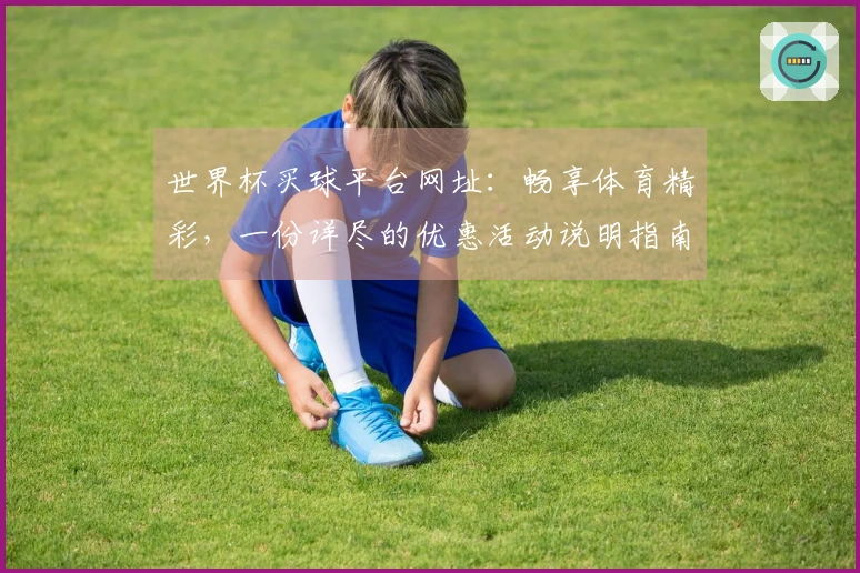 世界杯买球平台网址：畅享体育精彩，一份详尽的优惠活动说明指南