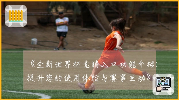 《全新世界杯竞猜入口功能介绍：提升您的使用体验与赛事互动》