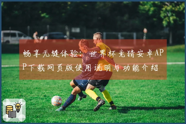 畅享无缝体验：世界杯竞猜安卓APP下载网页版使用说明与功能介绍