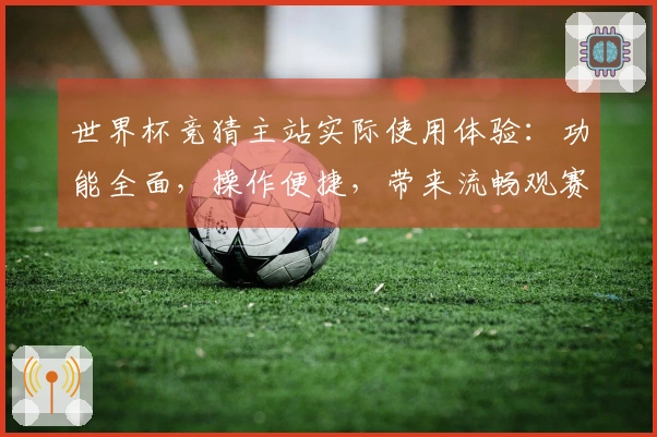 世界杯竞猜主站实际使用体验：功能全面，操作便捷，带来流畅观赛与参与新选择