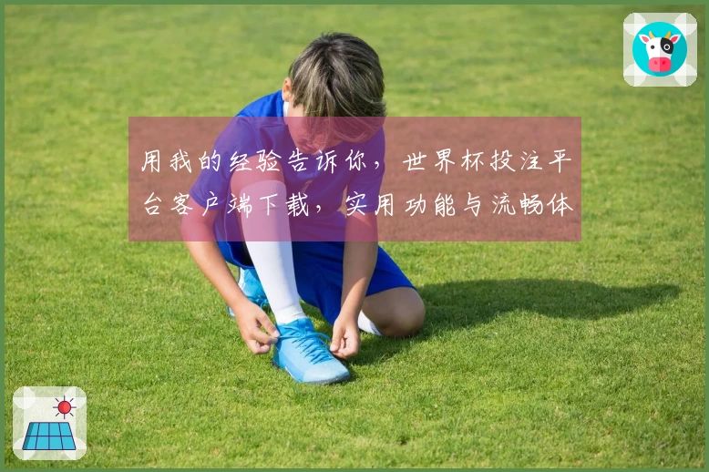 用我的经验告诉你,世界杯投注平台客户端下载,实用功能与流畅体验全方位评测