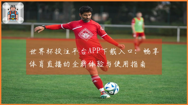 世界杯投注平台APP下载入口：畅享体育直播的全新体验与使用指南