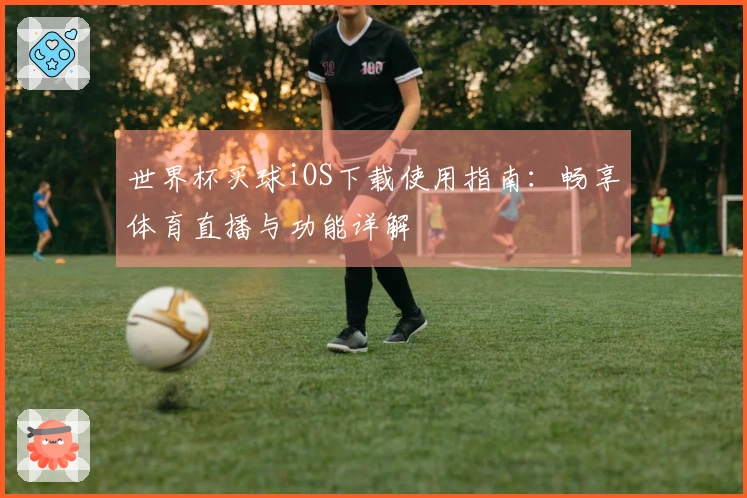 世界杯买球iOS下载使用指南：畅享体育直播与功能详解