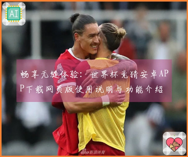 畅享无缝体验：世界杯竞猜安卓APP下载网页版使用说明与功能介绍