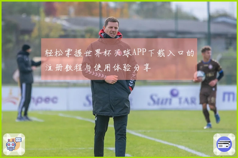 轻松掌握世界杯买球APP下载入口的注册教程与使用体验分享