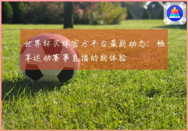 世界杯买球官方平台最新动态：畅享运动赛事直播的新体验