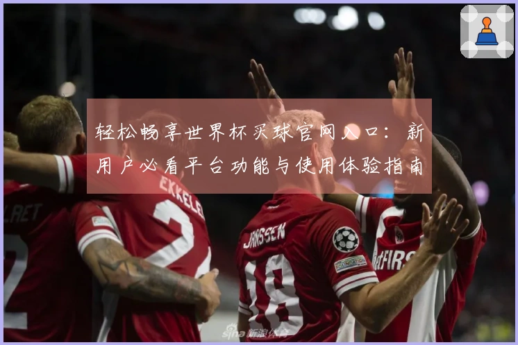 轻松畅享世界杯买球官网入口：新用户必看平台功能与使用体验指南