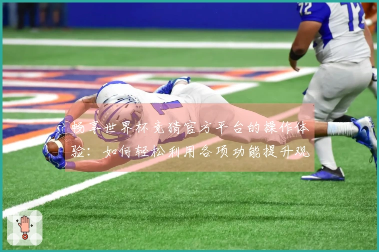 畅享世界杯竞猜官方平台的操作体验：如何轻松利用各项功能提升观赛乐趣