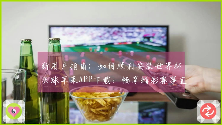 新用户指南：如何顺利安装世界杯买球苹果APP下载，畅享精彩赛事直播