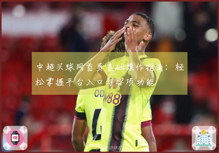 中超买球网首页基础操作指南：轻松掌握平台入口与各项功能
