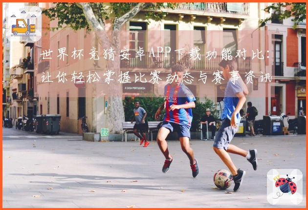 世界杯竞猜安卓APP下载功能对比:让你轻松掌握比赛动态与赛事资讯