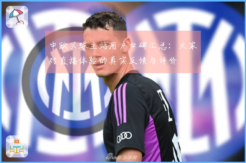 中欧买球主站用户口碑汇总：大家对直播体验的真实反馈与评价