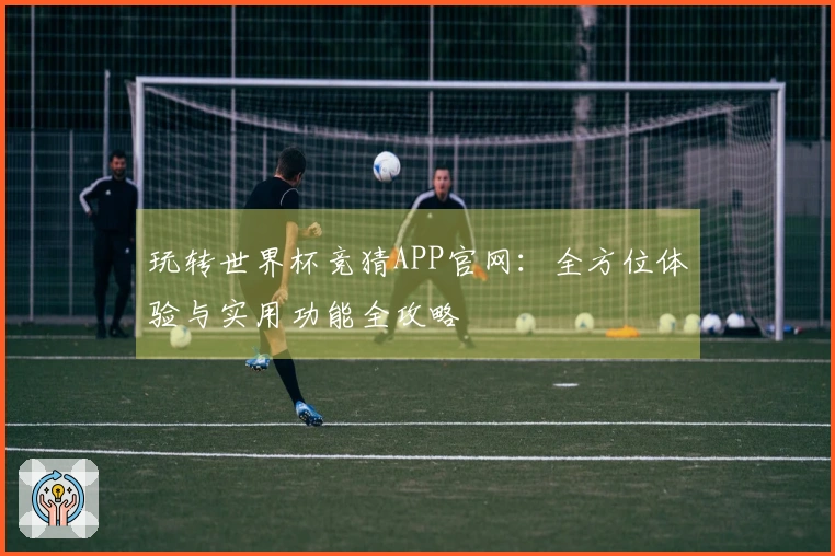 玩转世界杯竞猜APP官网：全方位体验与实用功能全攻略