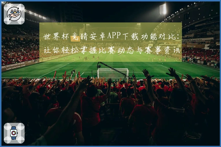 世界杯竞猜安卓APP下载功能对比：让你轻松掌握比赛动态与赛事资讯