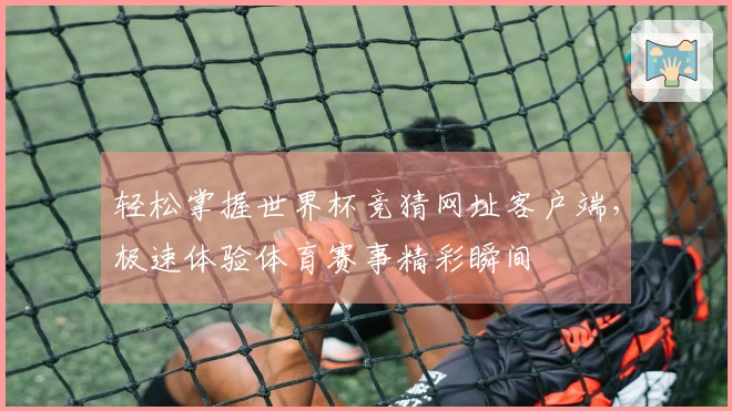 轻松掌握世界杯竞猜网址客户端，极速体验体育赛事精彩瞬间