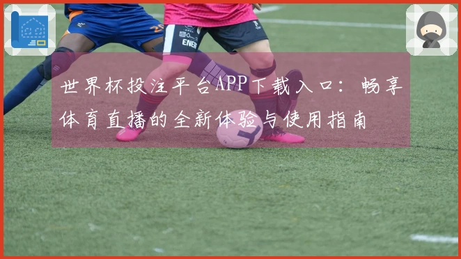 世界杯投注平台APP下载入口：畅享体育直播的全新体验与使用指南