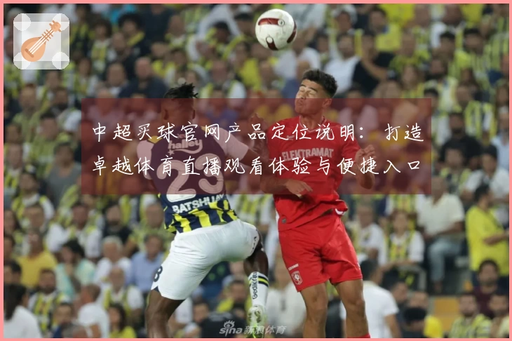 中超买球官网产品定位说明：打造卓越体育直播观看体验与便捷入口