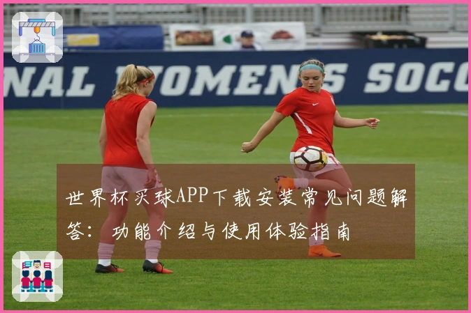 世界杯买球APP下载安装常见问题解答：功能介绍与使用体验指南