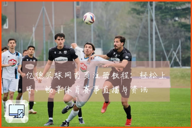 亿德买球网首页注册教程：轻松上手，畅享体育赛事直播与资讯