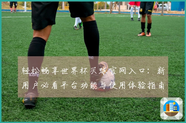 轻松畅享世界杯买球官网入口：新用户必看平台功能与使用体验指南