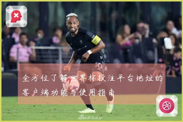 全方位了解世界杯投注平台地址的客户端功能与使用指南