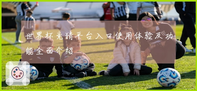 世界杯竞猜平台入口使用体验及功能全面介绍