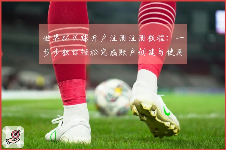 世界杯买球开户注册注册教程：一步步教你轻松完成账户创建与使用体验分享