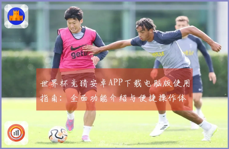 世界杯竞猜安卓APP下载电脑版使用指南：全面功能介绍与便捷操作体验