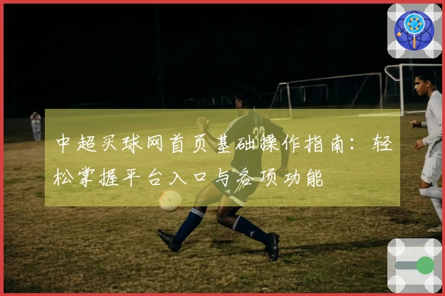 中超买球网首页基础操作指南：轻松掌握平台入口与各项功能