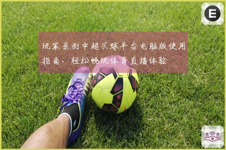 玩家亲测中超买球平台电脑版使用指南，轻松畅玩体育直播体验