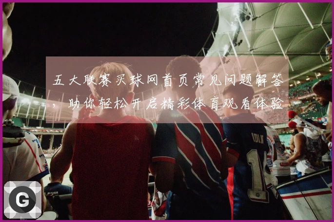 五大联赛买球网首页常见问题解答，助你轻松开启精彩体育观看体验