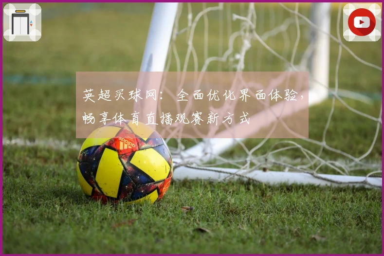 英超买球网：全面优化界面体验，畅享体育直播观赛新方式