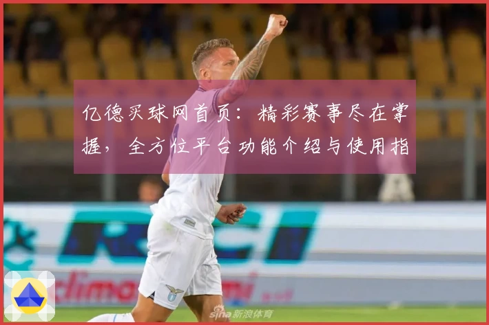 亿德买球网首页：精彩赛事尽在掌握，全方位平台功能介绍与使用指南