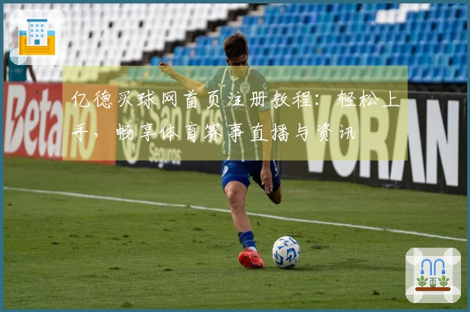亿德买球网首页注册教程：轻松上手，畅享体育赛事直播与资讯