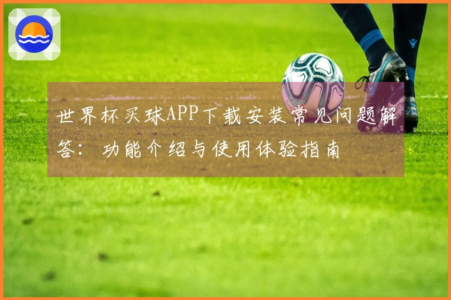 世界杯买球APP下载安装常见问题解答：功能介绍与使用体验指南