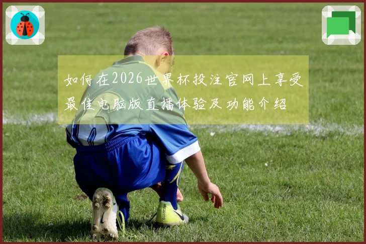 如何在2026世界杯投注官网上享受最佳电脑版直播体验及功能介绍