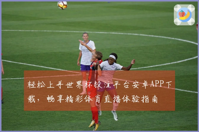 轻松上手世界杯投注平台安卓APP下载，畅享精彩体育直播体验指南