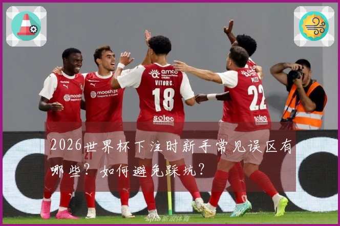 2026世界杯下注时新手常见误区有哪些？如何避免踩坑？